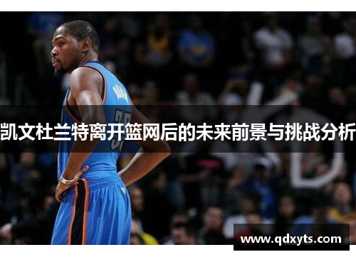 凯文杜兰特离开篮网后的未来前景与挑战分析