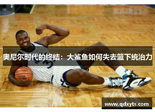 奥尼尔时代的终结：大鲨鱼如何失去篮下统治力