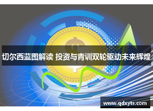 切尔西蓝图解读 投资与青训双轮驱动未来辉煌