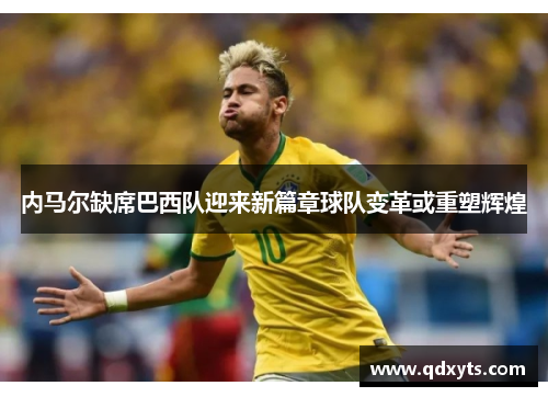内马尔缺席巴西队迎来新篇章球队变革或重塑辉煌