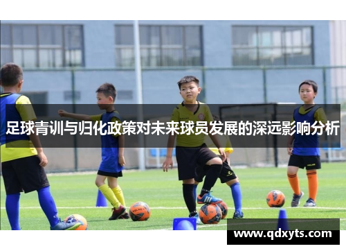 足球青训与归化政策对未来球员发展的深远影响分析