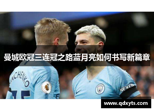 曼城欧冠三连冠之路蓝月亮如何书写新篇章