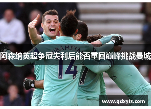 阿森纳英超争冠失利后能否重回巅峰挑战曼城
