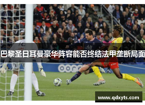巴黎圣日耳曼豪华阵容能否终结法甲垄断局面