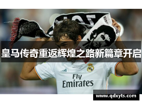 皇马传奇重返辉煌之路新篇章开启
