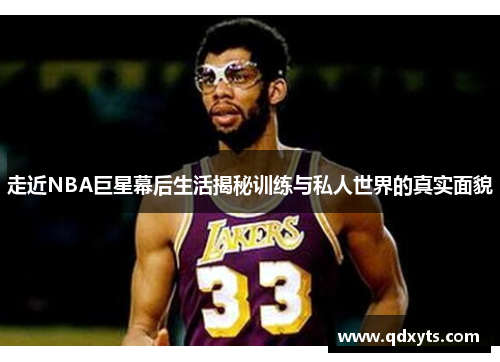 走近NBA巨星幕后生活揭秘训练与私人世界的真实面貌