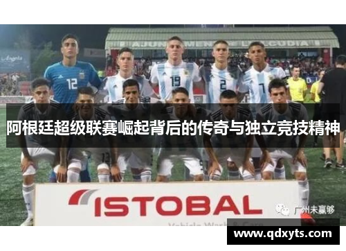 阿根廷超级联赛崛起背后的传奇与独立竞技精神