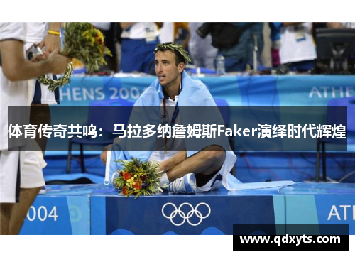 体育传奇共鸣：马拉多纳詹姆斯Faker演绎时代辉煌