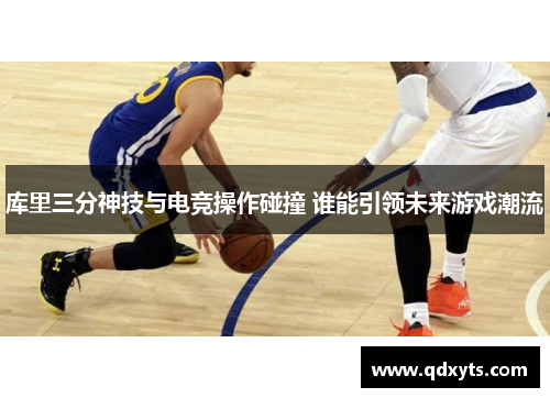 库里三分神技与电竞操作碰撞 谁能引领未来游戏潮流