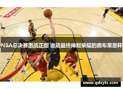 NBA总决赛激战正酣 谁能最终捧起荣耀的奥布莱恩杯