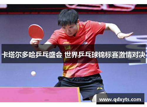 卡塔尔多哈乒乓盛会 世界乒乓球锦标赛激情对决