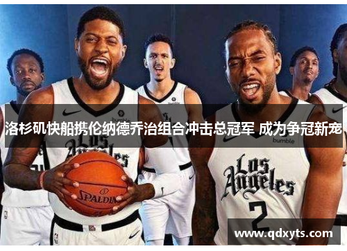 洛杉矶快船携伦纳德乔治组合冲击总冠军 成为争冠新宠