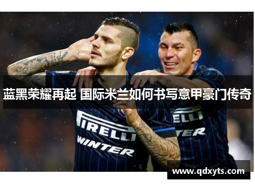 蓝黑荣耀再起 国际米兰如何书写意甲豪门传奇