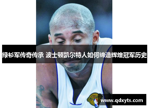 绿衫军传奇传承 波士顿凯尔特人如何缔造辉煌冠军历史