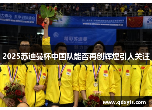 2025苏迪曼杯中国队能否再创辉煌引人关注