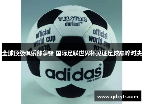 全球顶级俱乐部争锋 国际足联世界杯见证足球巅峰对决