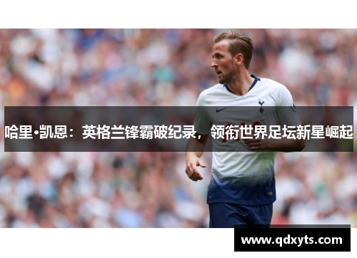 哈里·凯恩：英格兰锋霸破纪录，领衔世界足坛新星崛起