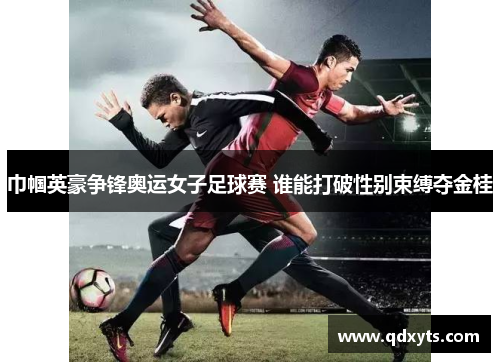 巾帼英豪争锋奥运女子足球赛 谁能打破性别束缚夺金桂