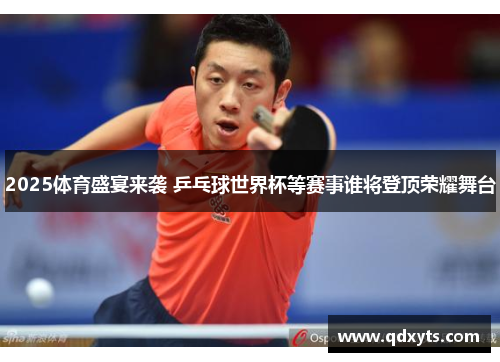 2025体育盛宴来袭 乒乓球世界杯等赛事谁将登顶荣耀舞台