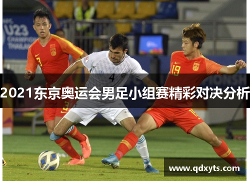 2021东京奥运会男足小组赛精彩对决分析