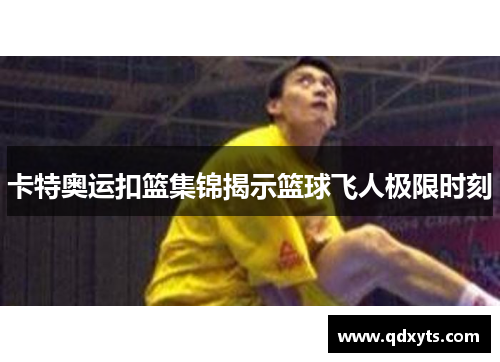 卡特奥运扣篮集锦揭示篮球飞人极限时刻