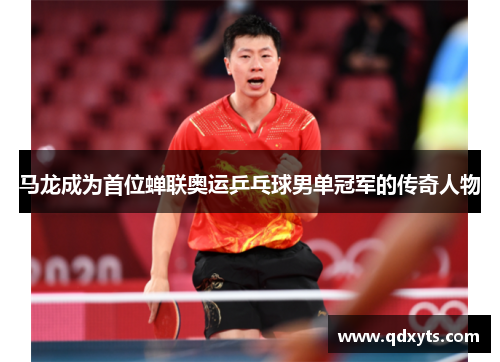 马龙成为首位蝉联奥运乒乓球男单冠军的传奇人物